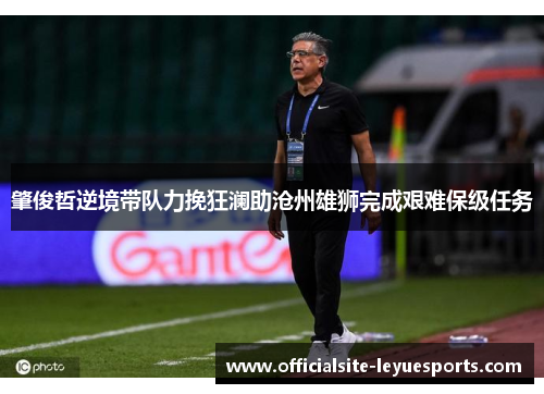 肇俊哲逆境带队力挽狂澜助沧州雄狮完成艰难保级任务 肇俊哲逆境带队力挽狂澜助沧州雄狮完成艰难保级任务