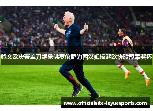 鲍文欧决赛单刀绝杀佛罗伦萨为西汉姆捧起欧协联冠军奖杯
