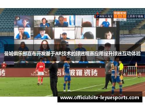 曼城俱乐部宣布开发基于AR技术的球迷观赛应用提升球迷互动体验 曼城俱乐部宣布开发基于AR技术的球迷观赛应用提升球迷互动体验