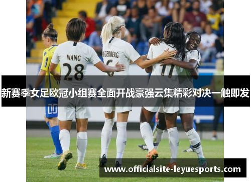 新赛季女足欧冠小组赛全面开战豪强云集精彩对决一触即发 新赛季女足欧冠小组赛全面开战豪强云集精彩对决一触即发