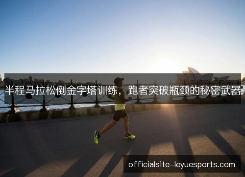 半程马拉松倒金字塔训练，跑者突破瓶颈的秘密武器